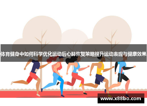 体育健身中如何科学优化运动后心肺恢复策略提升运动表现与健康效果